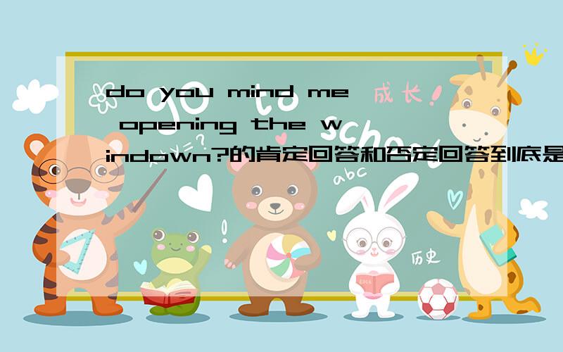 do you mind me opening the windown?的肯定回答和否定回答到底是什么呀?yes和no开头的回答分不清哪个是肯定哪个是否定了.