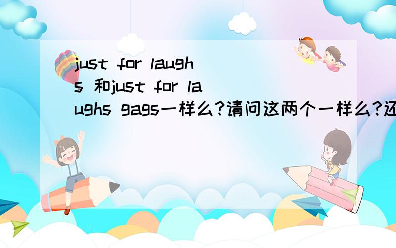 just for laughs 和just for laughs gags一样么?请问这两个一样么?还是两个节目?