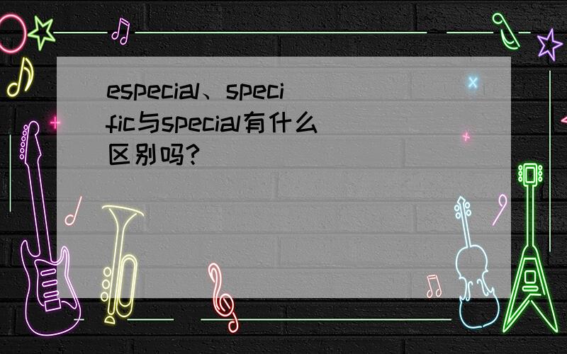 especial、specific与special有什么区别吗?