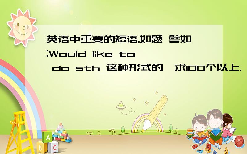 英语中重要的短语.如题 譬如:Would like to do sth 这种形式的,求100个以上.