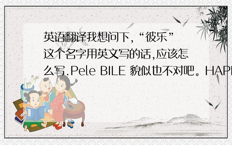 英语翻译我想问下,“彼乐” 这个名字用英文写的话,应该怎么写.Pele BILE 貌似也不对吧。HAPPY TOGETHER...亏你想的出来，我还THE OTHER HAPPY。