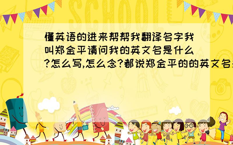 懂英语的进来帮帮我翻译名字我叫郑金平请问我的英文名是什么?怎么写,怎么念?都说郑金平的的英文名是什么JIN PING ZHENG!这个答案不是很满意！那周杰伦的英文名怎么不是JIE LUN ZHOU 而是JAY CH