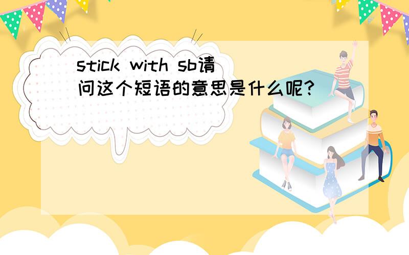 stick with sb请问这个短语的意思是什么呢?