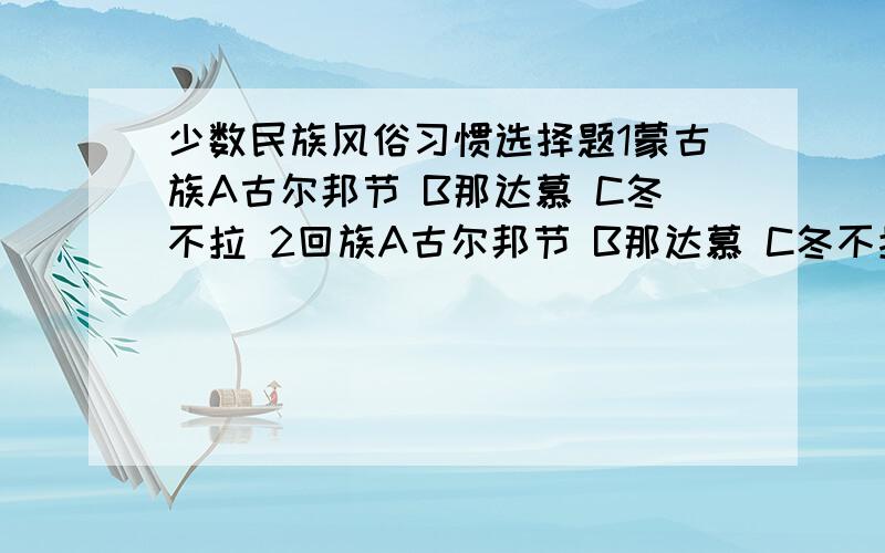 少数民族风俗习惯选择题1蒙古族A古尔邦节 B那达慕 C冬不拉 2回族A古尔邦节 B那达慕 C冬不拉 3哈萨克族A古尔邦节 B那达慕 C冬不拉