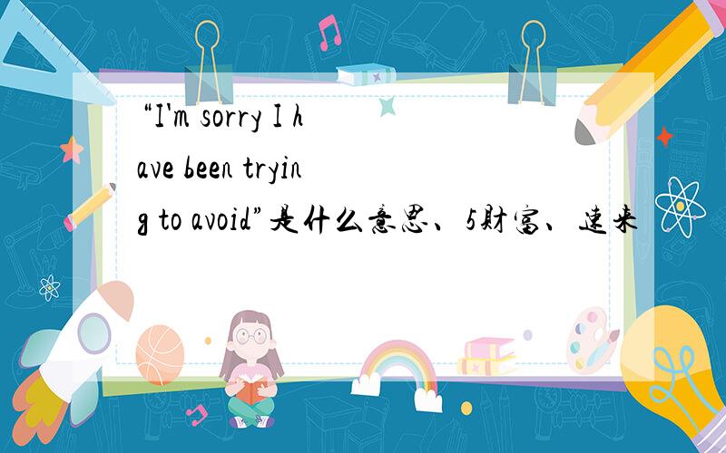 “I'm sorry I have been trying to avoid”是什么意思、5财富、速来