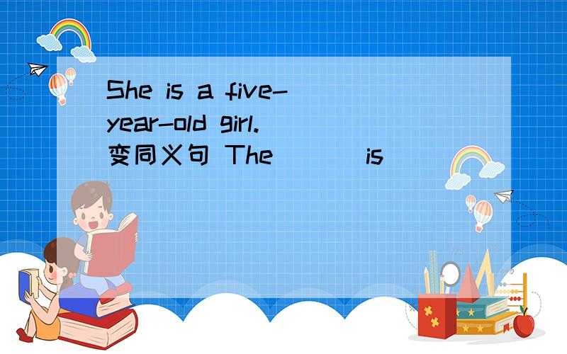 She is a five-year-old girl.变同义句 The ( ) is ( ) ( ) ( )