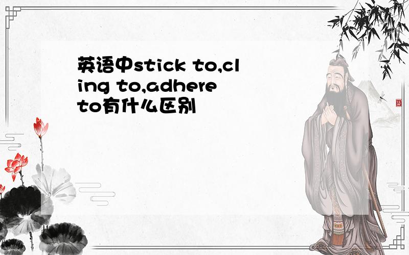 英语中stick to,cling to,adhere to有什么区别