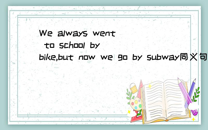 We always went to school by bike,but now we go by subway同义句转换We __ __ __to school by bike,but now we go by subway