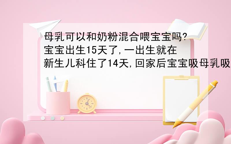 母乳可以和奶粉混合喂宝宝吗?宝宝出生15天了,一出生就在新生儿科住了14天,回家后宝宝吸母乳吸不出来,又不愿意吸；我都是用吸奶器吸出来再用奶瓶喂,母乳又不够,我可以喂完母乳接着冲奶