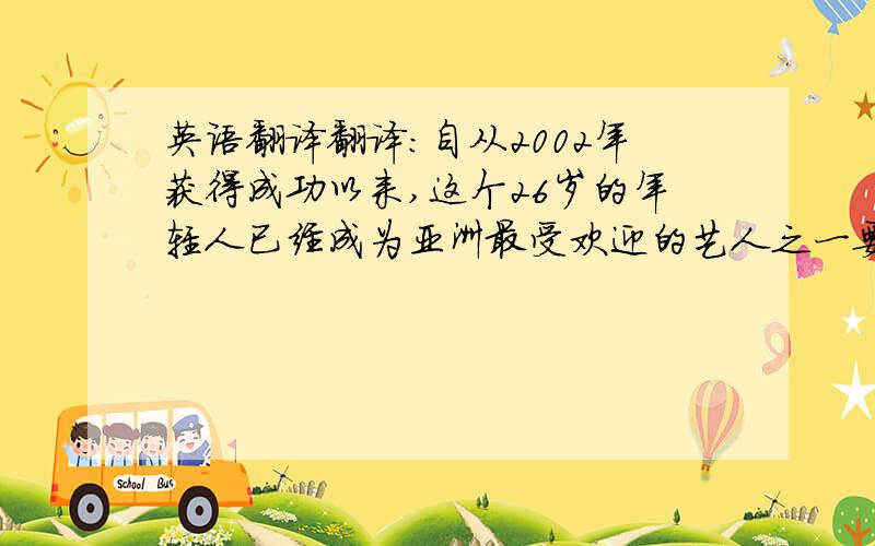 英语翻译翻译：自从2002年获得成功以来,这个26岁的年轻人已经成为亚洲最受欢迎的艺人之一要求通顺连贯