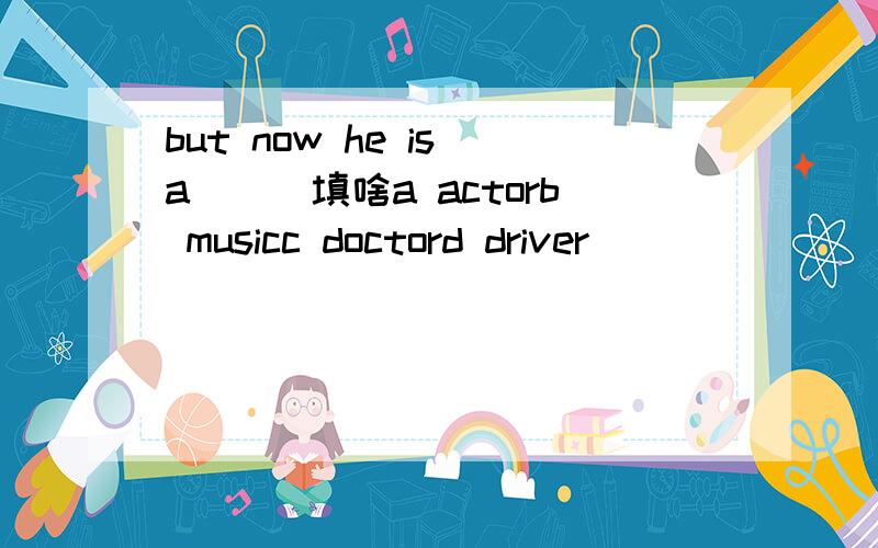 but now he is a___填啥a actorb musicc doctord driver