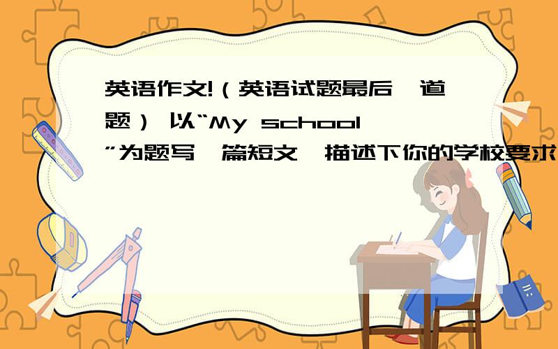 英语作文!（英语试题最后一道题） 以“My school”为题写一篇短文,描述下你的学校要求：不少于40个词要点提示：1、学校很小,在其中部有一个花园2、教学楼（Teaching Building）有三层.一楼有