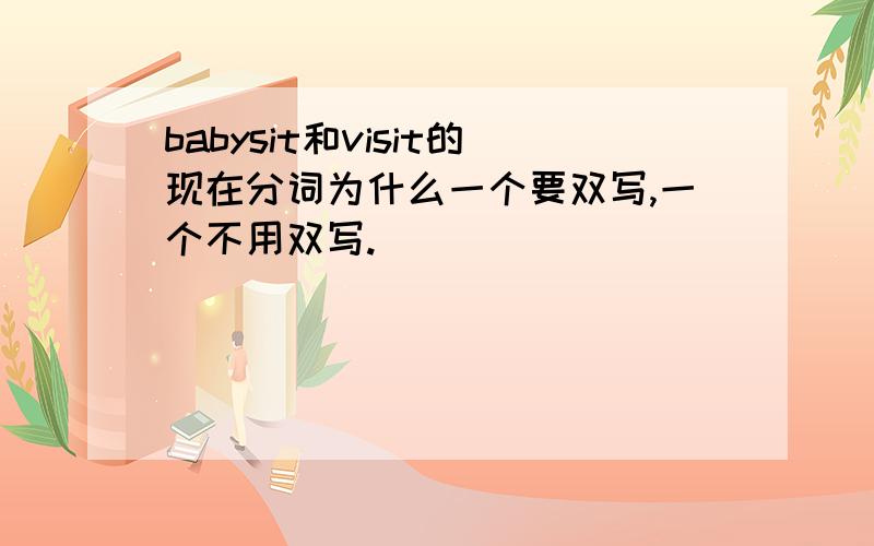 babysit和visit的现在分词为什么一个要双写,一个不用双写.