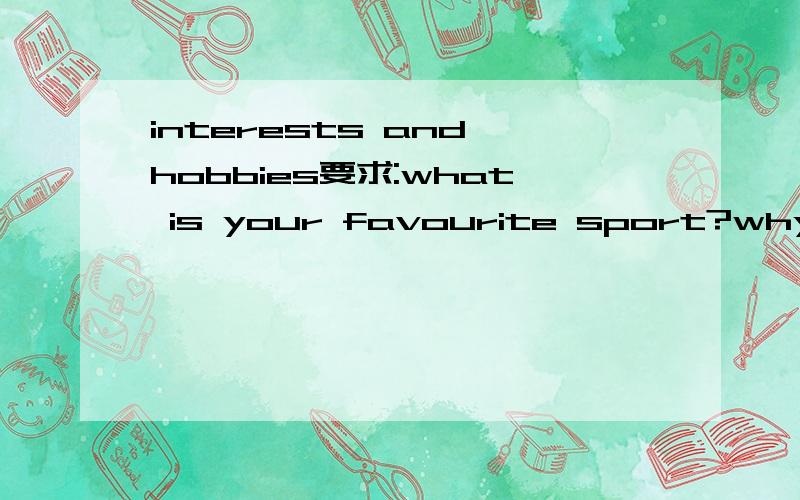 interests and hobbies要求:what is your favourite sport?why?tell me about your firends.what is their name.what do they look like?两分钟 最好带译文