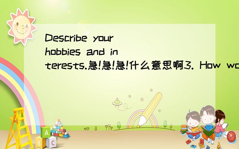 Describe your hobbies and interests.急!急!急!什么意思啊3. How would your colleagues /classmates describe you in five words?