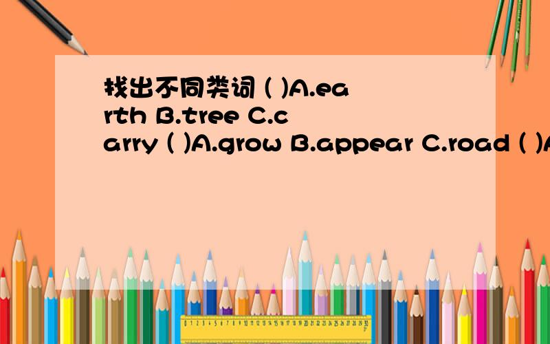 找出不同类词 ( )A.earth B.tree C.carry ( )A.grow B.appear C.road ( )A.fill B.grow C.surprised