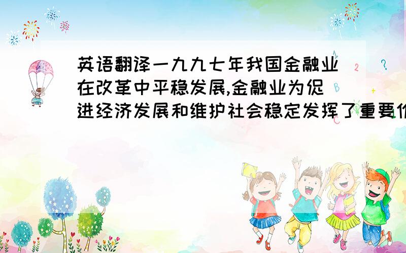 英语翻译一九九七年我国金融业在改革中平稳发展,金融业为促进经济发展和维护社会稳定发挥了重要作用.金融业从单一的存贷款功能发展为适应市场经济要求的现代化金融体系,有力地促进