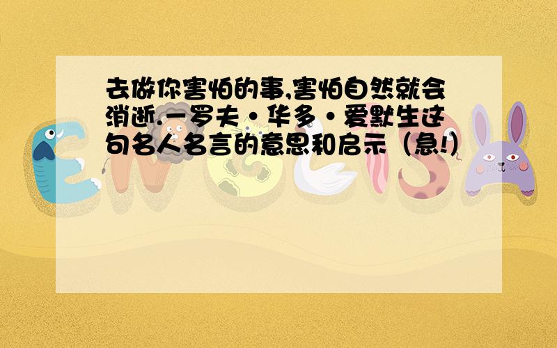 去做你害怕的事,害怕自然就会消逝.－罗夫·华多·爱默生这句名人名言的意思和启示（急!）