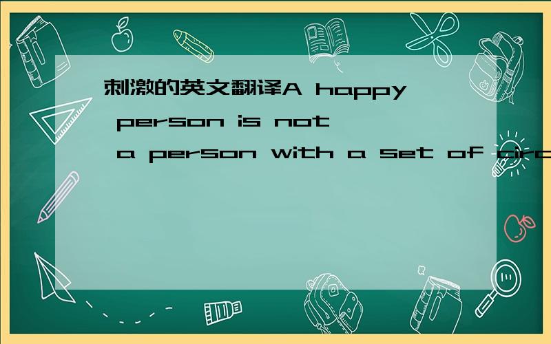 刺激的英文翻译A happy person is not a person with a set of circumstances,but rather a certain set of attitudes.翻译!谢谢