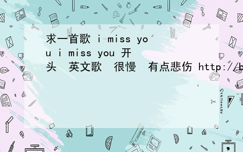 求一首歌 i miss you i miss you 开头  英文歌  很慢  有点悲伤 http://blog.sina.com.cn/u/1368259520  第五首 知道的说一下怎么会不能放啊  我现在点进去就能放