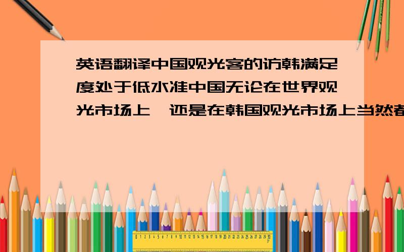 英语翻译中国观光客的访韩满足度处于低水准中国无论在世界观光市场上,还是在韩国观光市场上当然都是作为重要的顾客看待.访韩的中国观光客的满足度综合评价基准十个地区（国家）中