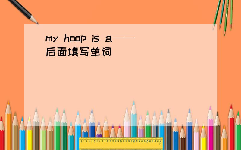 my hoop is a——后面填写单词