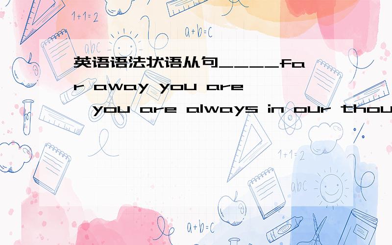 英语语法状语从句____far away you are,you are always in our thoughts.A.Even though B.Not with standing C.No matter how D.In spite of此题答案为C.为什么不选A呢?