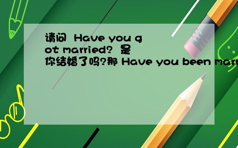 请问  Have you got married?  是你结婚了吗?那 Have you been married?  也是这意思么?