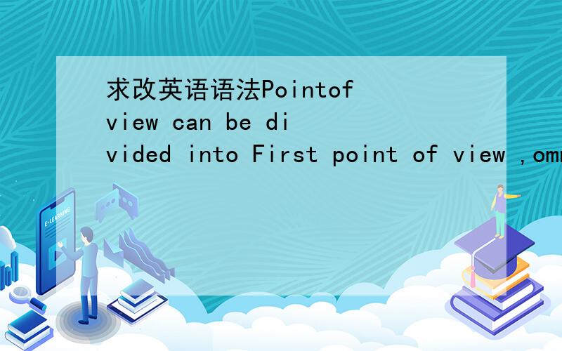 求改英语语法Pointof view can be divided into First point of view ,omniscient point of view andthird point of view.Narrating a novel in the first point of view ,a novel ismore vivid because the narrator and the character all put in one.A narrato