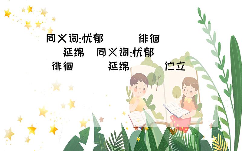 同义词:忧郁（ ） 徘徊（ ） 延绵（同义词:忧郁（ ） 徘徊（ ） 延绵（ ） 伫立（ ）