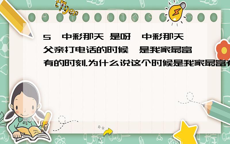 5、中彩那天 是呀,中彩那天父亲打电话的时候,是我家最富有的时刻.为什么说这个时候是我家最富有的时刻呢?