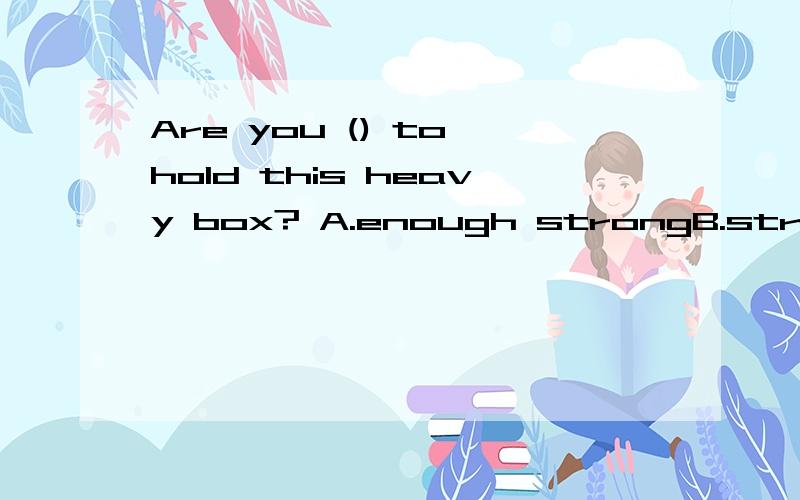 Are you () to hold this heavy box? A.enough strongB.strong enoughC.enough strengthD.strength enough