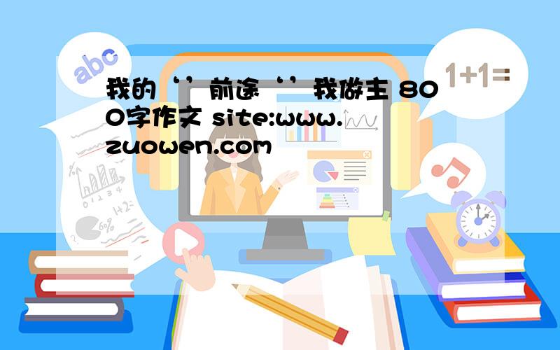 我的‘’前途‘’我做主 800字作文 site:www.zuowen.com