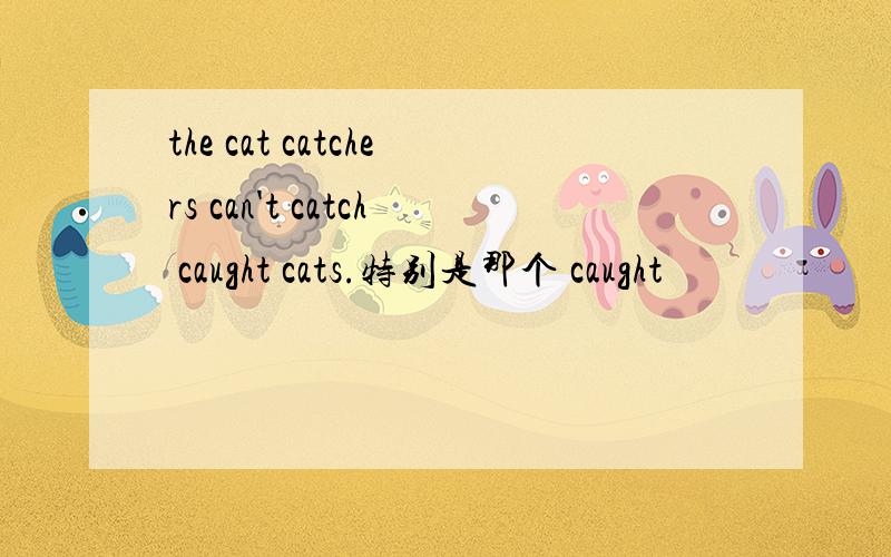 the cat catchers can't catch caught cats.特别是那个 caught