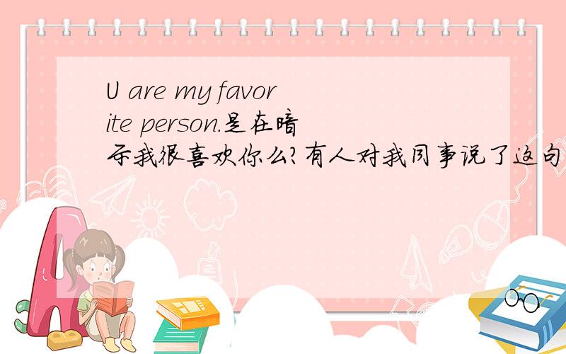 U are my favorite person.是在暗示我很喜欢你么?有人对我同事说了这句话,让她美的不行!不知道是不是真的喜欢她哦!我来帮她问一下:)如果是外国人说的呢?而且是在求她办事的情况下!