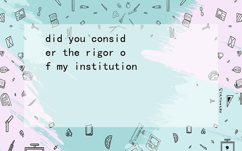 did you consider the rigor of my institution