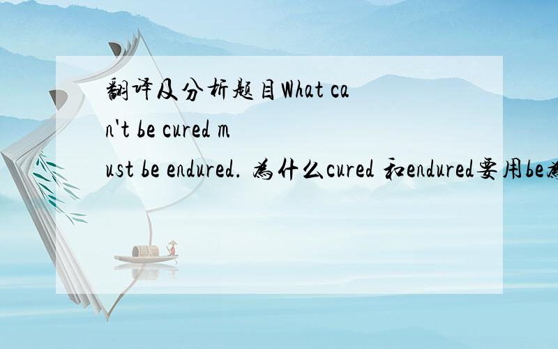 翻译及分析题目What can't be cured must be endured. 为什么cured 和endured要用be为什么要用what