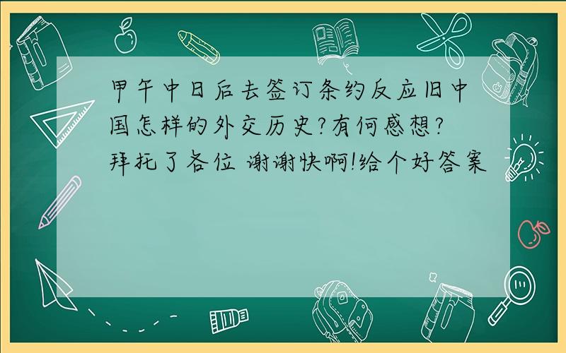 甲午中日后去签订条约反应旧中国怎样的外交历史?有何感想?拜托了各位 谢谢快啊!给个好答案