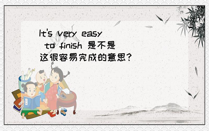 It's very easy to finish 是不是这很容易完成的意思?