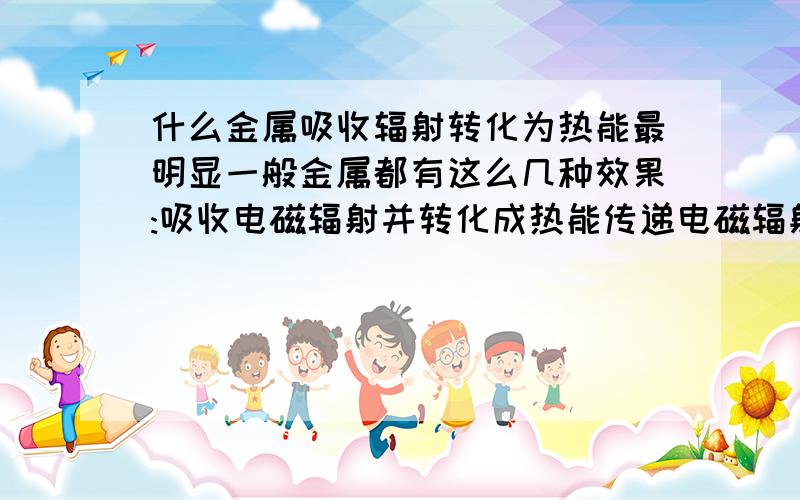 什么金属吸收辐射转化为热能最明显一般金属都有这么几种效果:吸收电磁辐射并转化成热能传递电磁辐射反射电磁辐射那么什么金属吸收辐射转化为热能的效果最明显呢?隐型飞机的涂料是