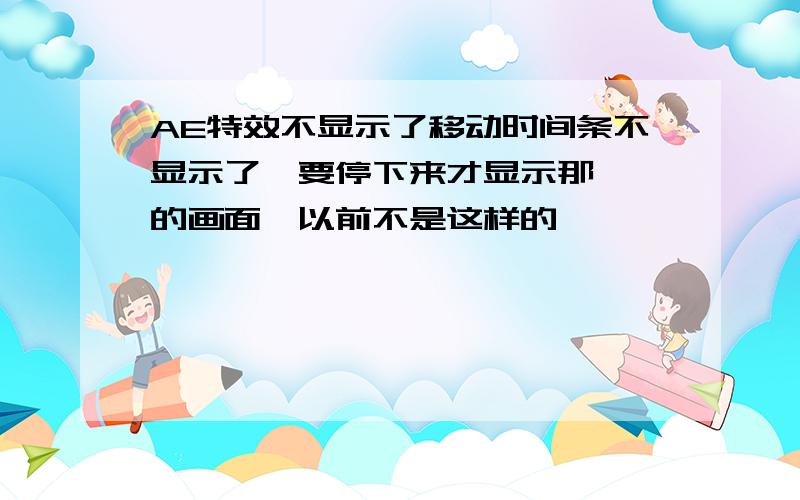 AE特效不显示了移动时间条不显示了,要停下来才显示那一帧的画面,以前不是这样的