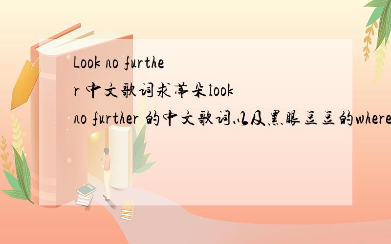 Look no further 中文歌词求蒂朵look no further 的中文歌词以及黑眼豆豆的where is the love 中文歌词