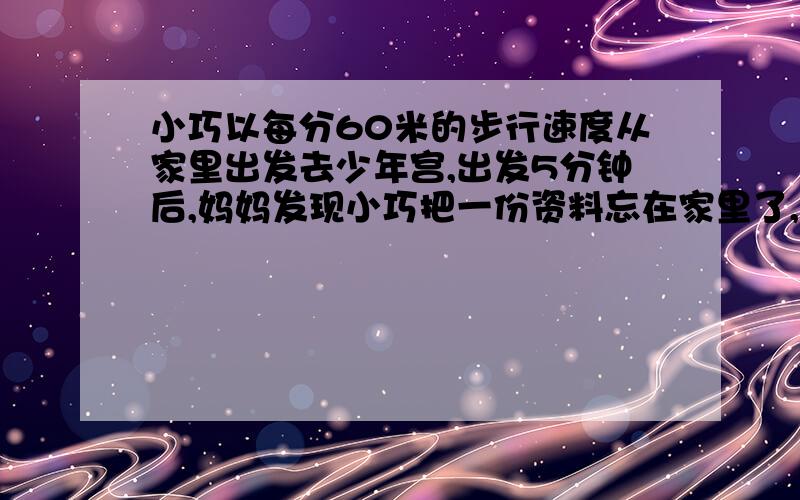 小巧以每分60米的步行速度从家里出发去少年宫,出发5分钟后,妈妈发现小巧把一份资料忘在家里了,于是骑车以每分150米的速度去追.已知小巧家与少年宫之间的路程是1800米,妈妈能在小巧到达