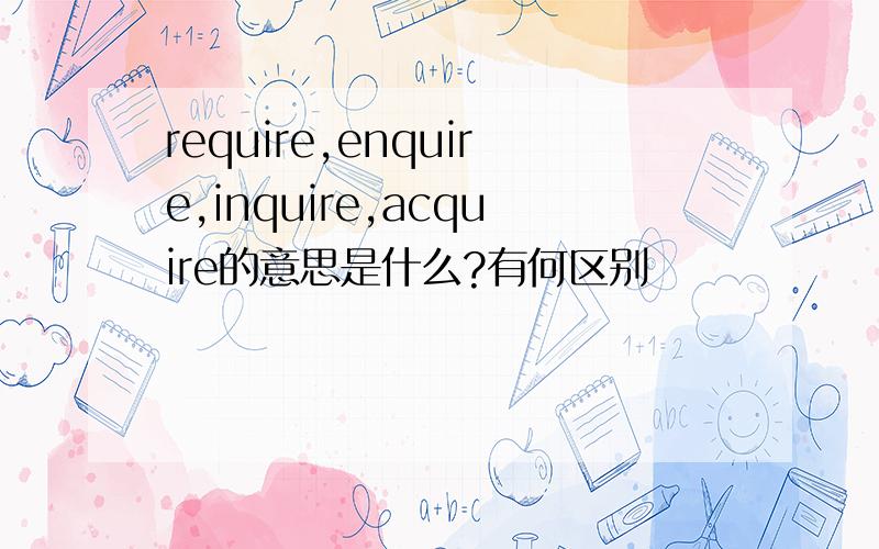 require,enquire,inquire,acquire的意思是什么?有何区别