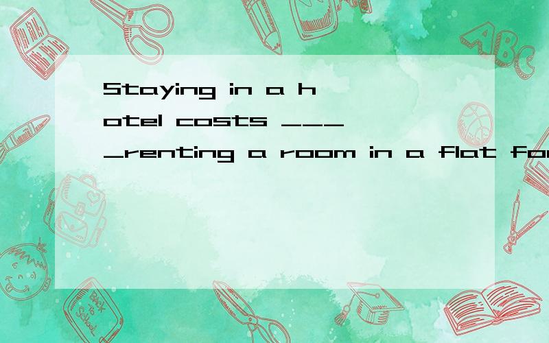 Staying in a hotel costs ____renting a room in a flat for a week.A.two times more than B.twice as much as