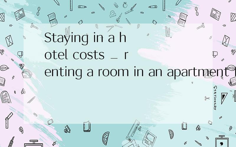 Staying in a hotel costs _ renting a room in an apartment for a week.A.twice as more as B.as more twice as C.twice as much as D.as much twice as 选哪个?为什么呢?