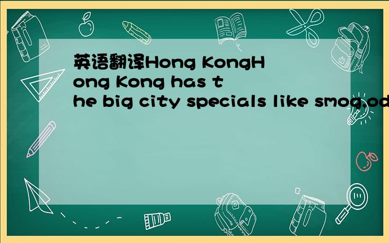 英语翻译Hong KongHong Kong has the big city specials like smog,odour,14 million elbows and an insane love of clatter.But it's also efficient,hushed and peaceful:the transport network is excellent,the shopping centres are sublime,and the temples a