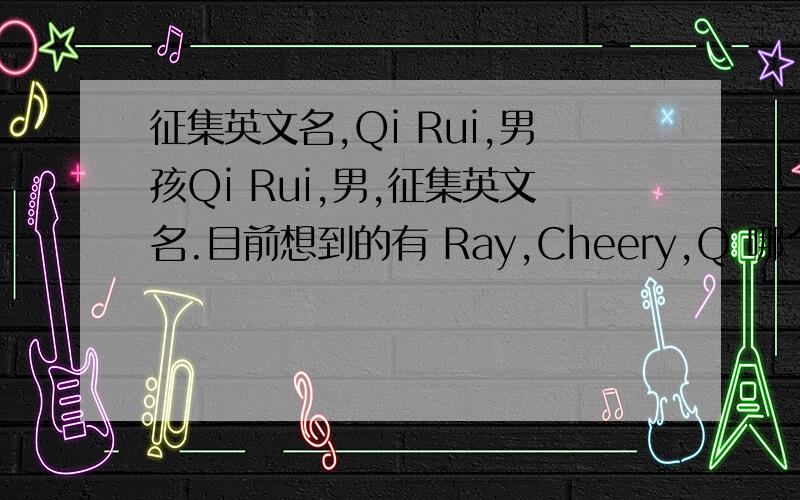 征集英文名,Qi Rui,男孩Qi Rui,男,征集英文名.目前想到的有 Ray,Cheery,Q 哪个好?或者其他的?