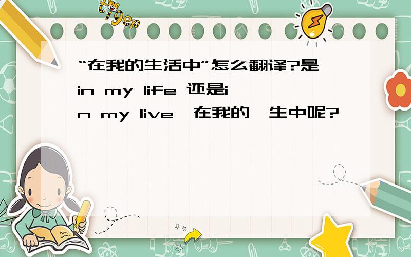 “在我的生活中”怎么翻译?是in my life 还是in my live,在我的一生中呢?