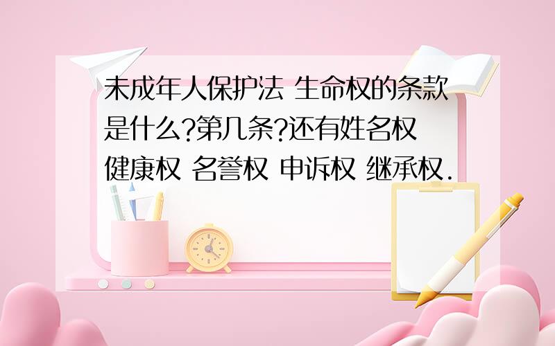 未成年人保护法 生命权的条款是什么?第几条?还有姓名权 健康权 名誉权 申诉权 继承权.